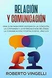 RELACIÓN Y COMUNICACIÓN: Una Guía para Profundizar en la Conexión, la Confianza y la Intimidad para Mejorar la Comunicación y Fortalecer el Vínculo