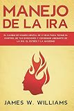 Manejo de la ira: El cambio de imagen mental de 21 días para tomar el control de tus emociones y conseguir liberarte de la ira, el estrés y la ansiedad (Inteligencia Emocional Práctica)