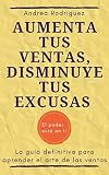 AUMENTA TUS VENTAS, DISMINUYE TUS EXCUSAS: La guía definitiva para aprender el arte de las ventas