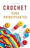CROCHET PARA PRINCIPIANTES: Cómo hacer ganchillo de forma fácil, disfrutar de sus beneficios y tejer diseños con instrucciones paso a paso: posavasos, tapetes, corazones, cestos, mochilas, tops...